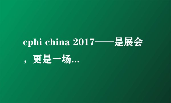 cphi china 2017——是展会,更是一场行业聚会