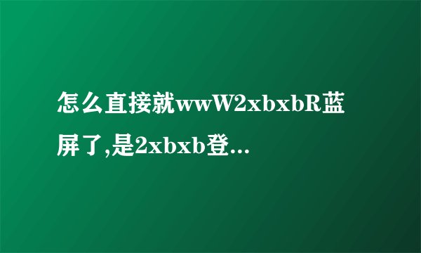 怎么直接就wwW2xbxbR蓝屏了,是2xbxb登入Com的起因吗