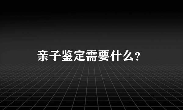 亲子鉴定需要什么？
