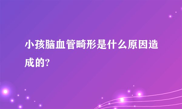 小孩脑血管畸形是什么原因造成的?