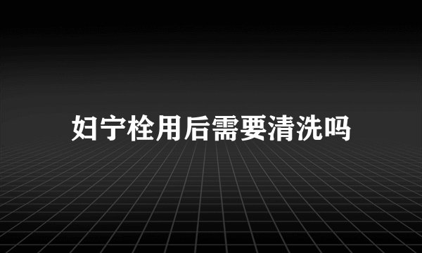 妇宁栓用后需要清洗吗