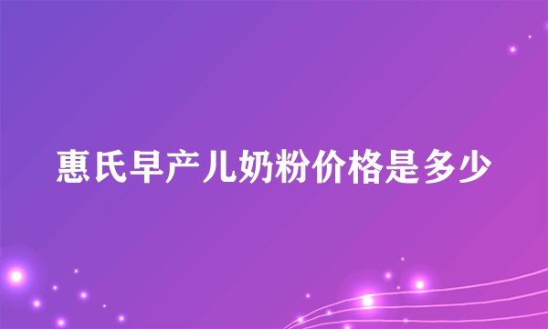 惠氏早产儿奶粉价格是多少