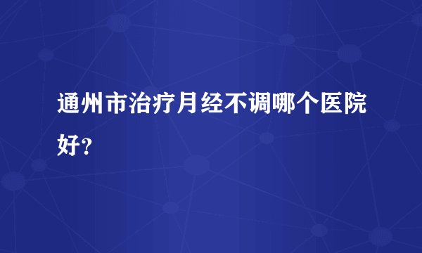 通州市治疗月经不调哪个医院好？