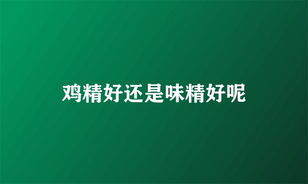 鸡精好还是味精好呢