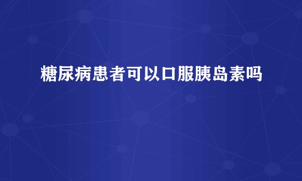糖尿病患者可以口服胰岛素吗