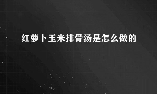 红萝卜玉米排骨汤是怎么做的