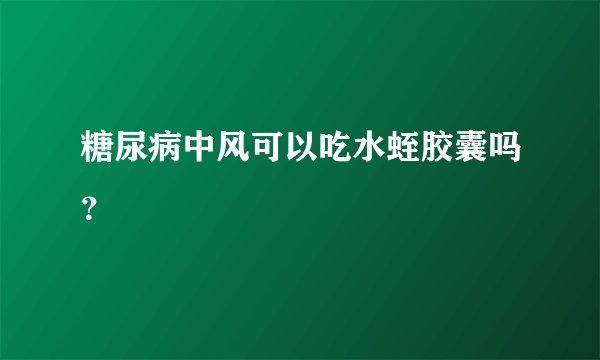 糖尿病中风可以吃水蛭胶囊吗？