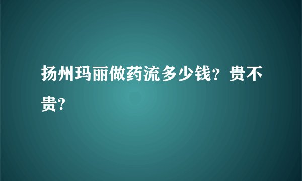 扬州玛丽做药流多少钱？贵不贵?