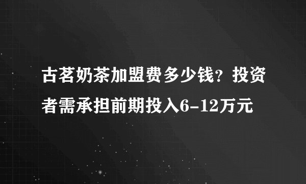 古茗奶茶加盟费多少钱？投资者需承担前期投入6-12万元