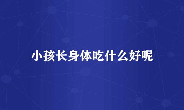 小孩长身体吃什么好呢