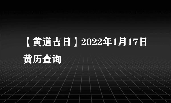 【黄道吉日】2022年1月17日黄历查询