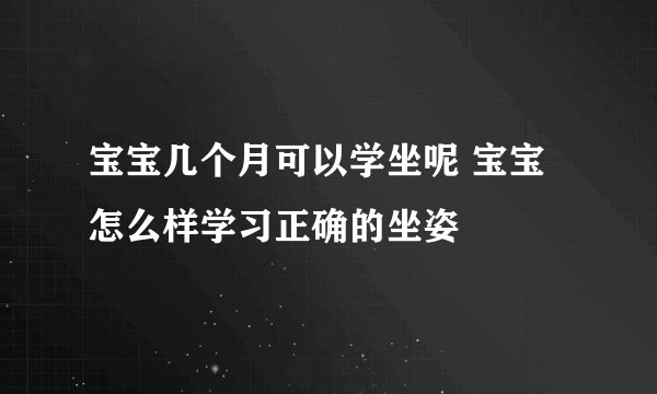 宝宝几个月可以学坐呢 宝宝怎么样学习正确的坐姿