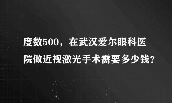 度数500，在武汉爱尔眼科医院做近视激光手术需要多少钱？