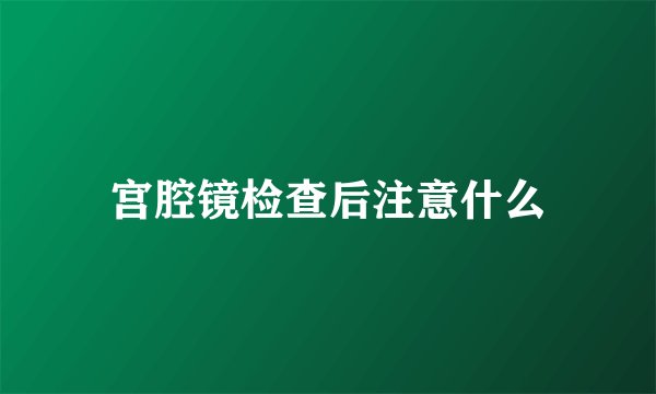 宫腔镜检查后注意什么