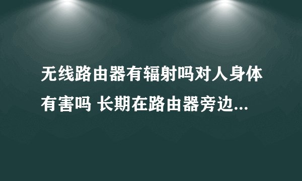 无线路由器有辐射吗对人身体有害吗 长期在路由器旁边工作会被辐射吗