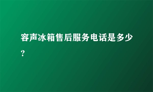 容声冰箱售后服务电话是多少？
