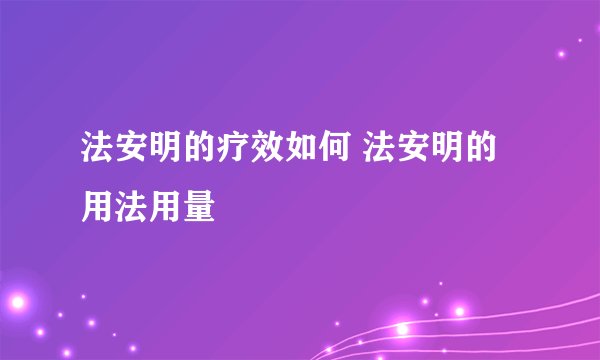 法安明的疗效如何 法安明的用法用量