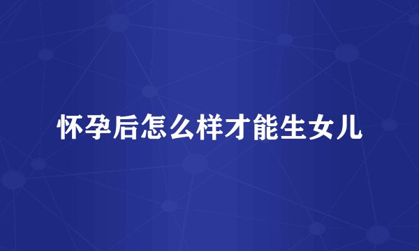 怀孕后怎么样才能生女儿