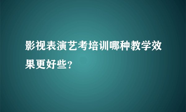 影视表演艺考培训哪种教学效果更好些？