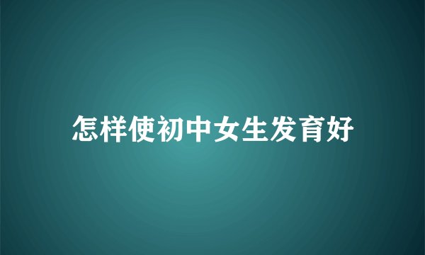 怎样使初中女生发育好