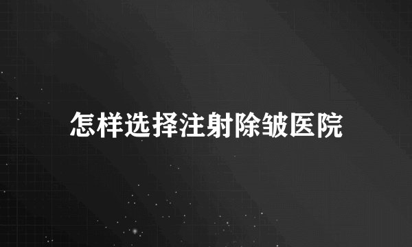 怎样选择注射除皱医院