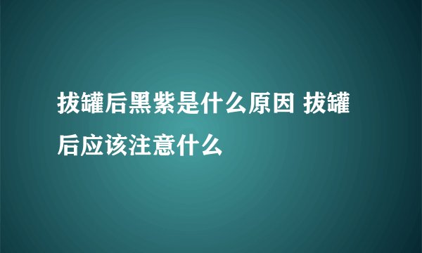 拔罐后黑紫是什么原因 拔罐后应该注意什么