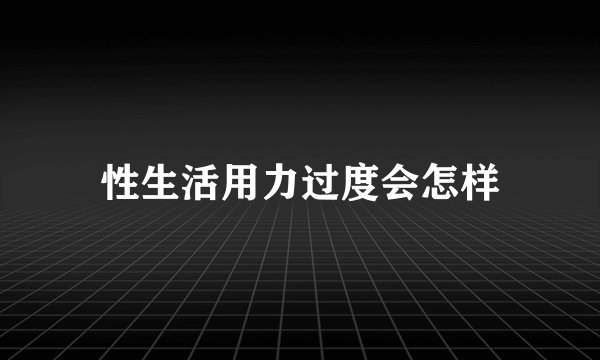 性生活用力过度会怎样