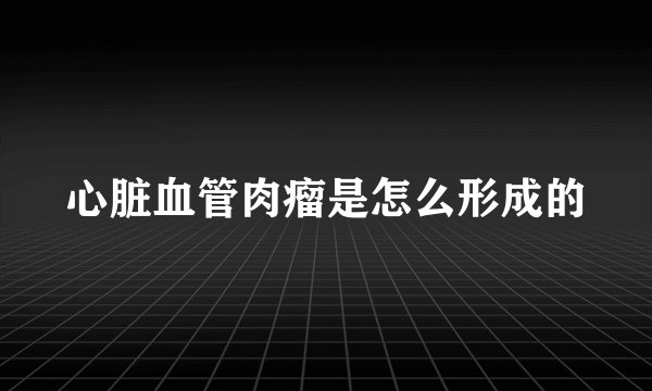 心脏血管肉瘤是怎么形成的