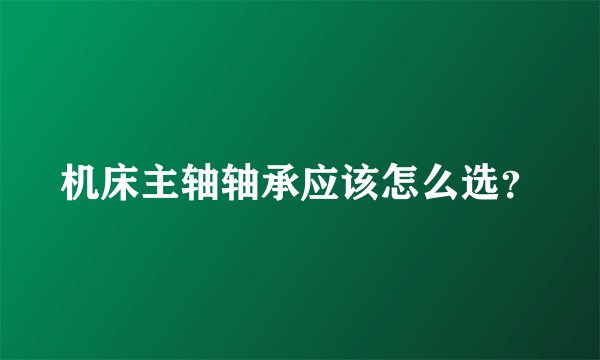 机床主轴轴承应该怎么选?