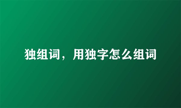 独组词，用独字怎么组词