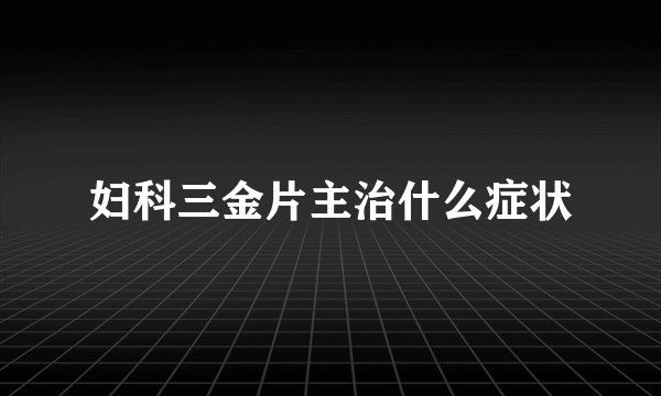 妇科三金片主治什么症状