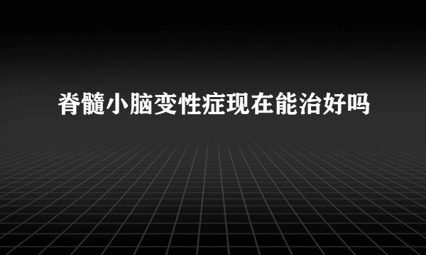 脊髓小脑变性症现在能治好吗