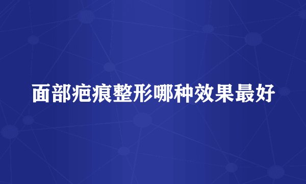 面部疤痕整形哪种效果最好