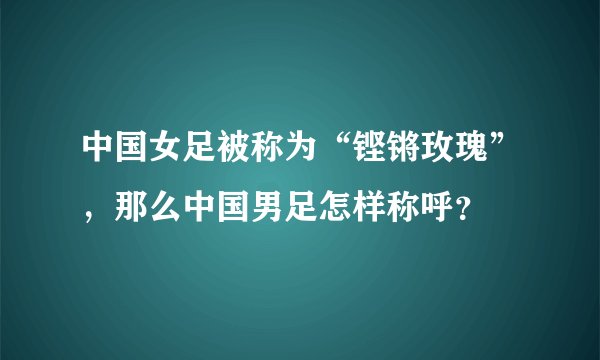 中国女足被称为“铿锵玫瑰”,那么中国男足怎样称呼?