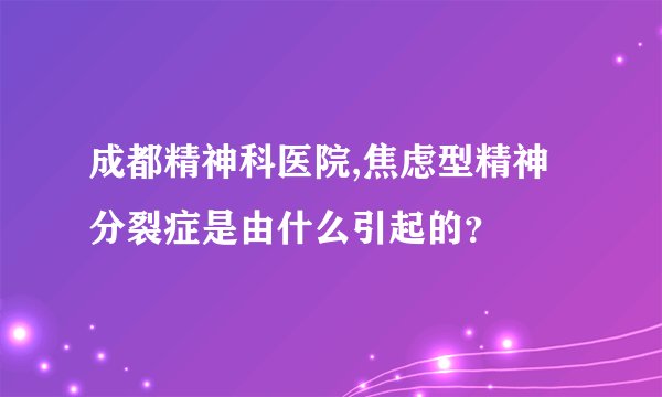成都精神科医院,焦虑型精神分裂症是由什么引起的？
