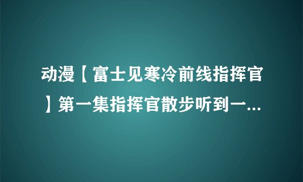 动漫【富士见寒冷前线指挥官】第一集指挥官散步听到一首钢琴曲停下了脚步 请问谁知道那首钢琴曲的名字