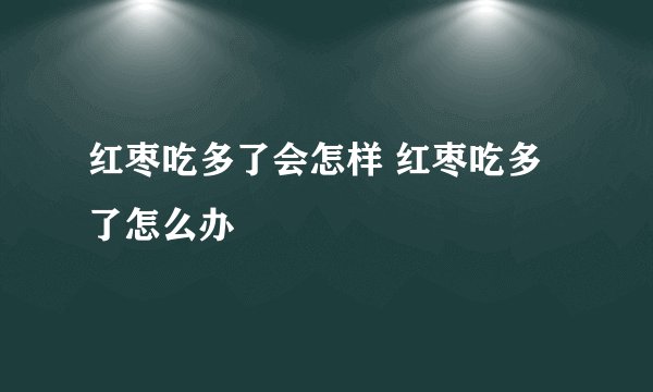 红枣吃多了会怎样 红枣吃多了怎么办