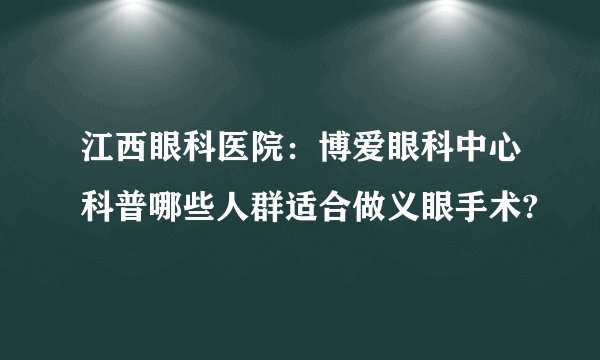 江西眼科医院：博爱眼科中心科普哪些人群适合做义眼手术?