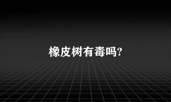 橡皮树有毒吗?