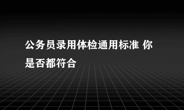 公务员录用体检通用标准 你是否都符合