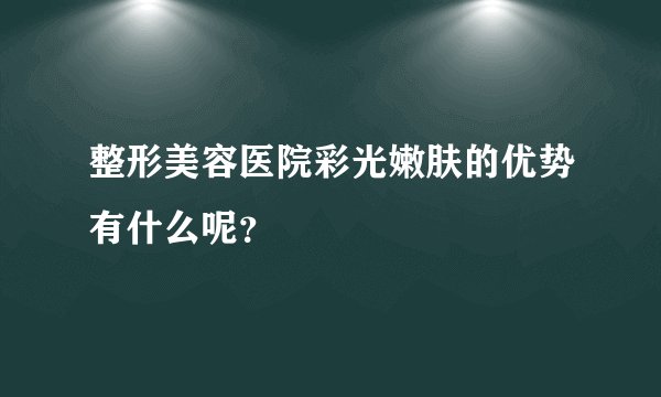 整形美容医院彩光嫩肤的优势有什么呢?