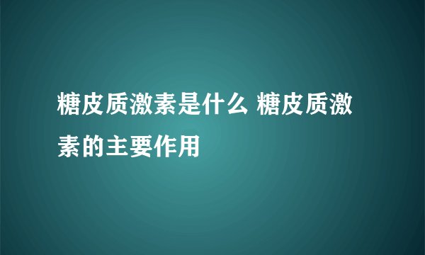 糖皮质激素是什么 糖皮质激素的主要作用
