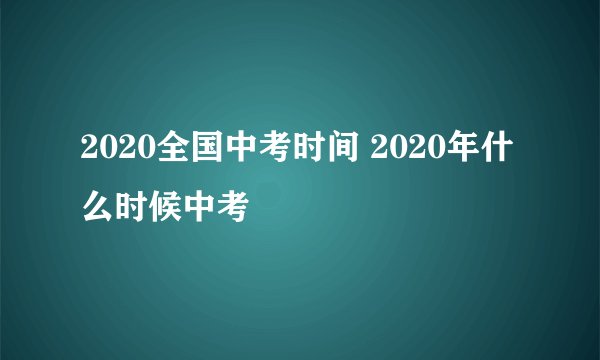 2020全国中考时间 2020年什么时候中考