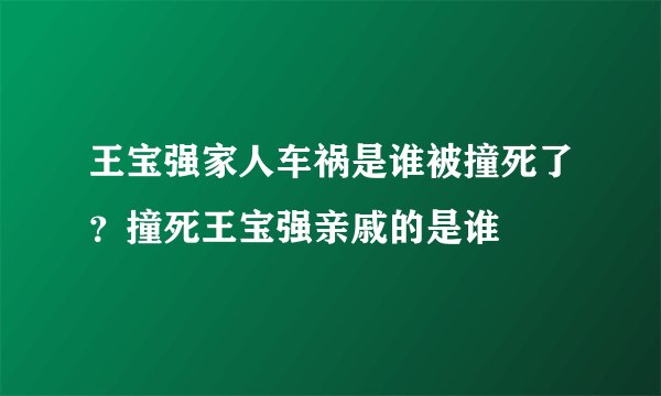 王宝强家人车祸是谁被撞死了？撞死王宝强亲戚的是谁