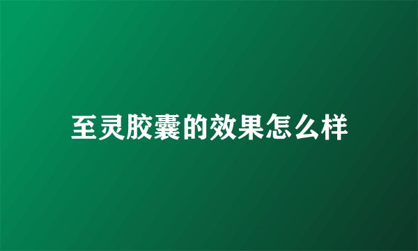 至灵胶囊的效果怎么样