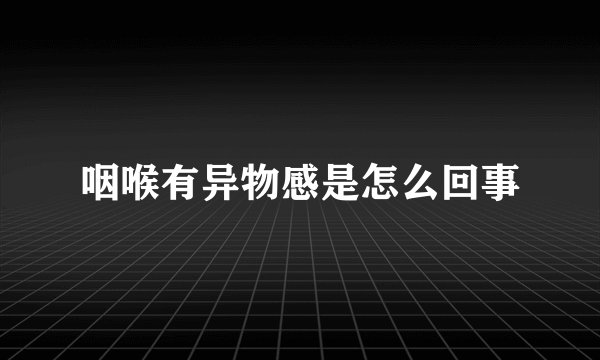 咽喉有异物感是怎么回事