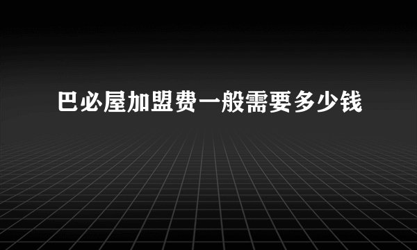 巴必屋加盟费一般需要多少钱