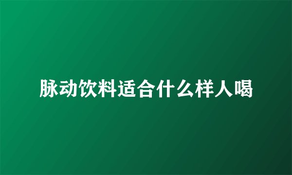 脉动饮料适合什么样人喝