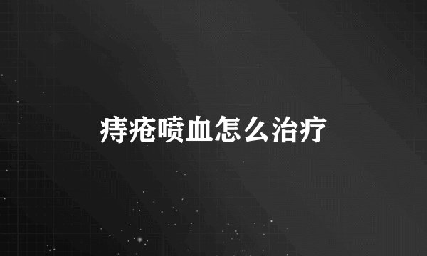 痔疮喷血怎么治疗