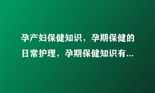 孕产妇保健知识，孕期保健的日常护理，孕期保健知识有哪些，孕期保健注意事项